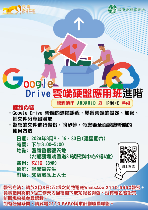 Google雲端硬碟具備一系列工具，幫助你高效管理文件，將資料保存在雲端上，輕鬆讓手機或電腦騰出更多空間。 Google Drive 雲端硬盤應用班 (進階)📖 日期📆：2024年3月9、16、23日(逢星期六) 時間🕐：下午3:00-5:00 地點 📍：耆康會飛躍天地(九龍觀塘鴻圖道21號訊科中心9樓A室) 費用💰：$210 (3堂) 導師👨🏻：楊學斌先生 對象😃：50歲或以上人士 備註： ⭐課程適用 Android 及 iPhone 手機