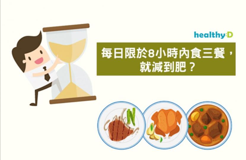 8 小時減肥法
「8小時減肥法」,是將一日三餐集中於8小時內完成,其餘16小時不進食,達致瘦身效果。按此規則,若早餐於上午9時進食,晚餐便要在下午5時或之前完成,變相提早了晚餐的時間,避免進食後短時間... 8 小時減肥法
「8小時減肥法」,是將一日三餐集中於8小時內完成,其餘16小時不進食,達致瘦身效果。按此規則,若早餐於上午9時進食,晚餐便要在下午5時或之前完成,變相提早了晚餐的時間,避免進食後短時間...